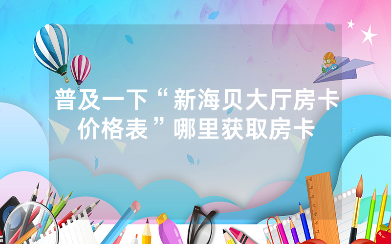 普及一下“新海贝大厅房卡价格表”哪里获取房卡
