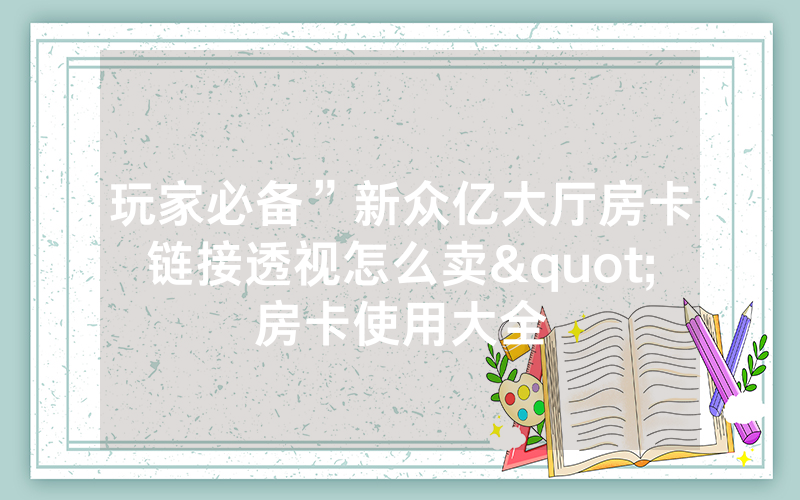 玩家必备”新众亿大厅房卡链接透视怎么卖"房卡使用大全