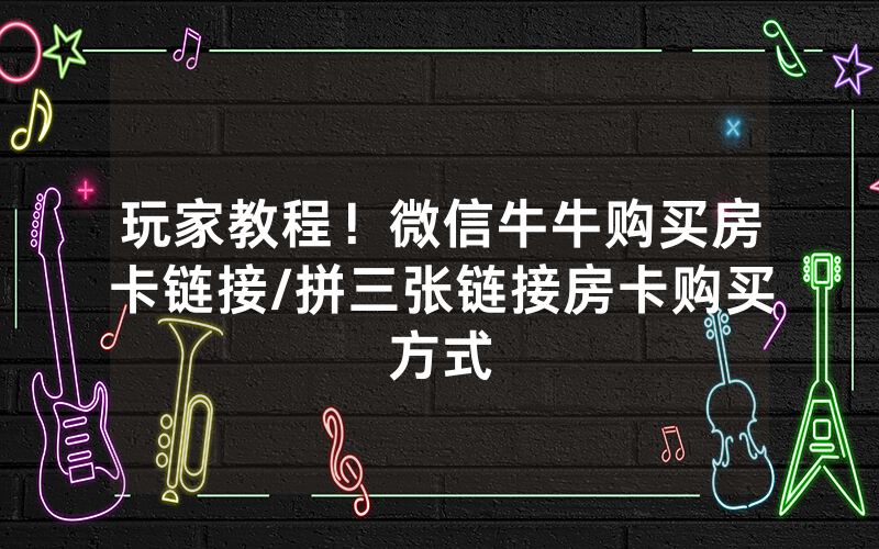 玩家教程！微信牛牛购买房卡链接/拼三张链接房卡购买方式