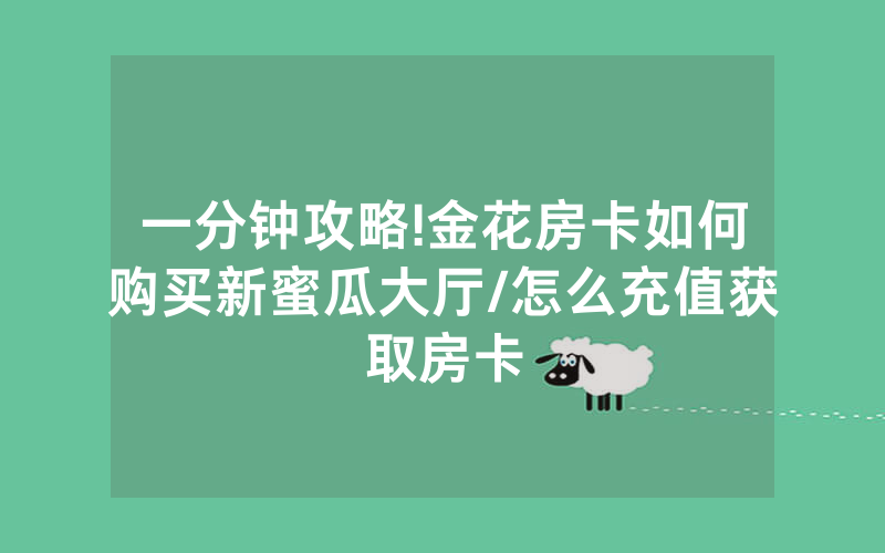 一分钟攻略!金花房卡如何购买新蜜瓜大厅/怎么充值获取房卡