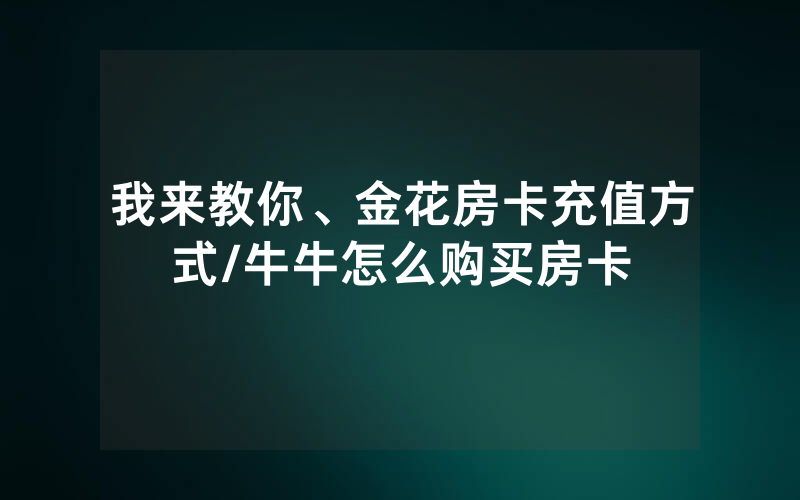 我来教你、金花房卡充值方式/牛牛怎么购买房卡