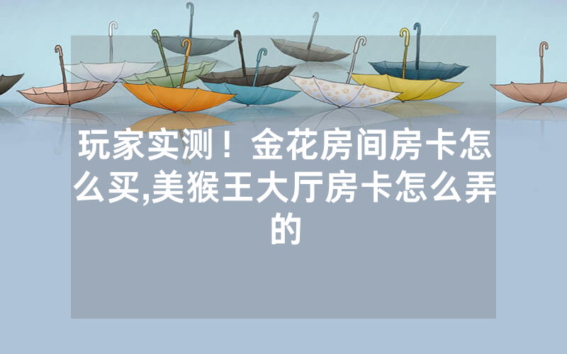 玩家实测！金花房间房卡怎么买,美猴王大厅房卡怎么弄的