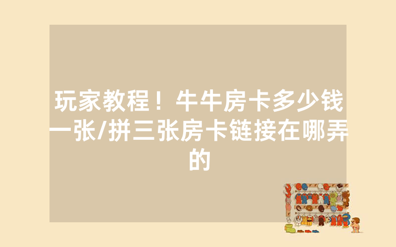 玩家教程！牛牛房卡多少钱一张/拼三张房卡链接在哪弄的