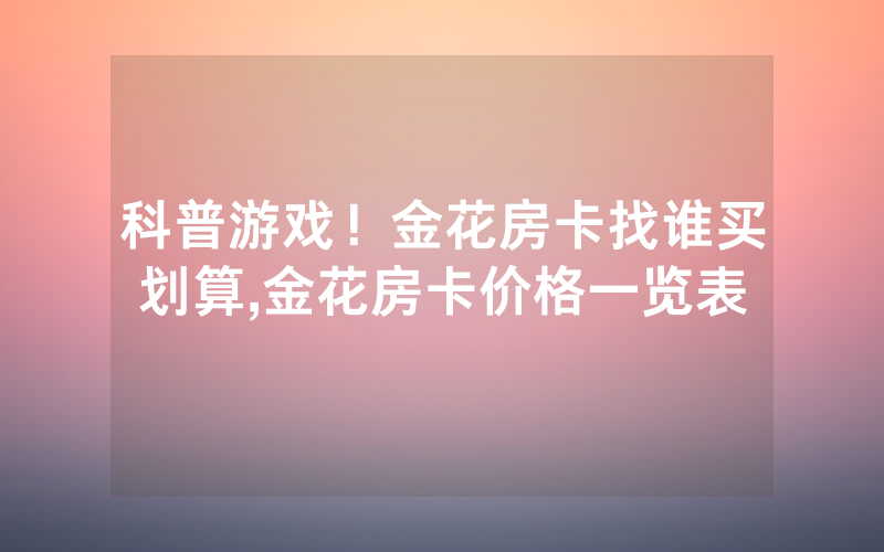 科普游戏！金花房卡找谁买划算,金花房卡价格一览表