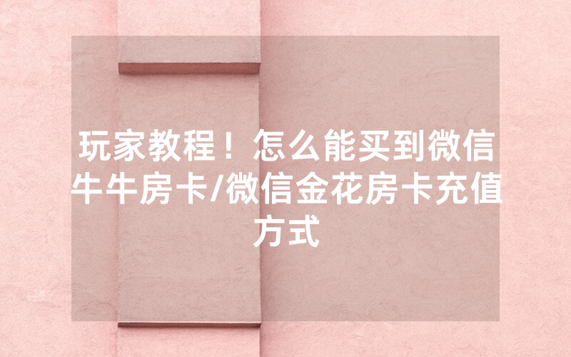 玩家教程！怎么能买到微信牛牛房卡/微信金花房卡充值方式