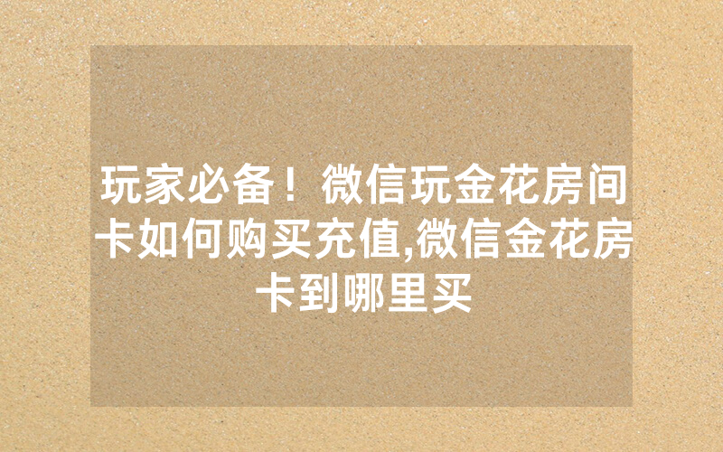 玩家必备！微信玩金花房间卡如何购买充值,微信金花房卡到哪里买