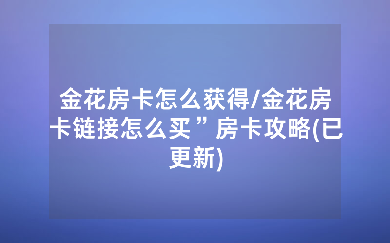 金花房卡怎么获得/金花房卡链接怎么买”房卡攻略(已更新)