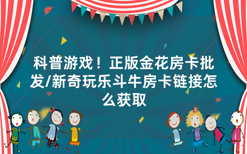 科普游戏！正版金花房卡批发/新奇玩乐斗牛房卡链接怎么获取