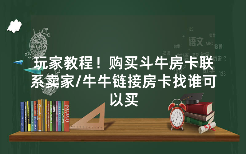 玩家教程！购买斗牛房卡联系卖家/牛牛链接房卡找谁可以买