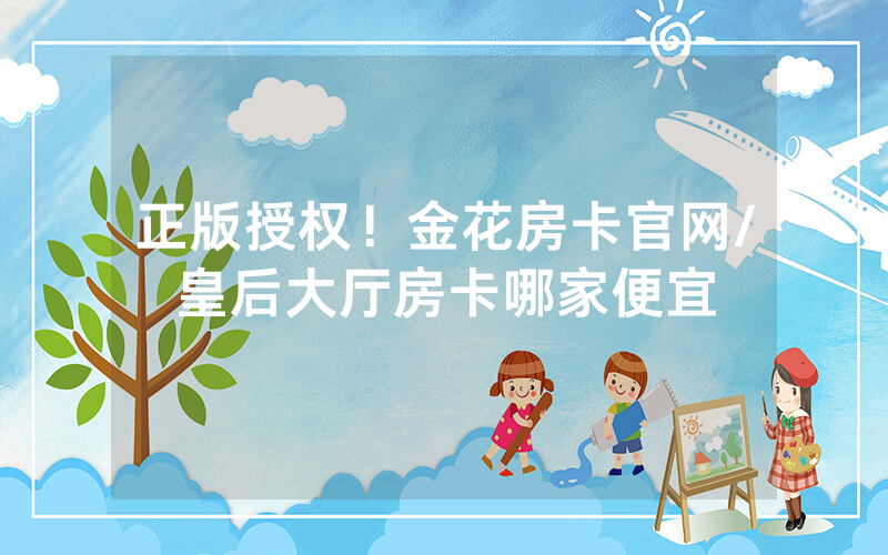 正版授权！金花房卡官网/皇后大厅房卡哪家便宜