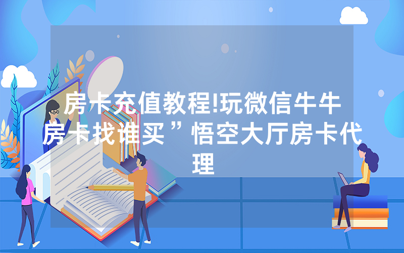 房卡充值教程!玩微信牛牛房卡找谁买”悟空大厅房卡代理