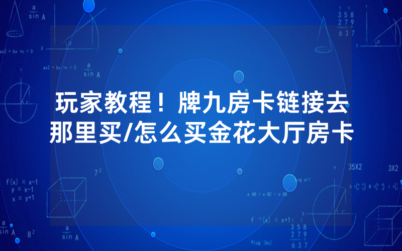 玩家教程！牌九房卡链接去那里买/怎么买金花大厅房卡
