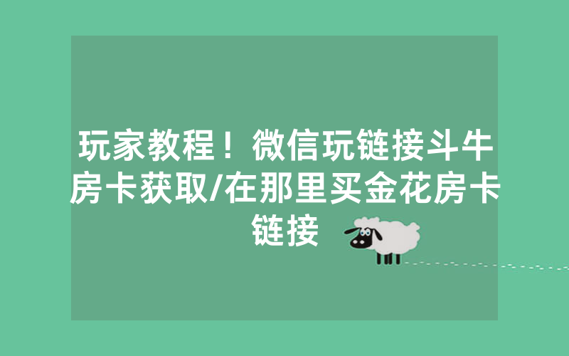玩家教程！微信玩链接斗牛房卡获取/在那里买金花房卡链接