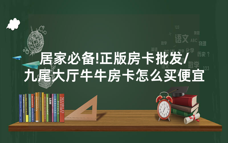 居家必备!正版房卡批发/九尾大厅牛牛房卡怎么买便宜