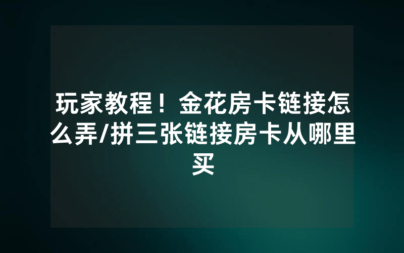玩家教程！金花房卡链接怎么弄/拼三张链接房卡从哪里买