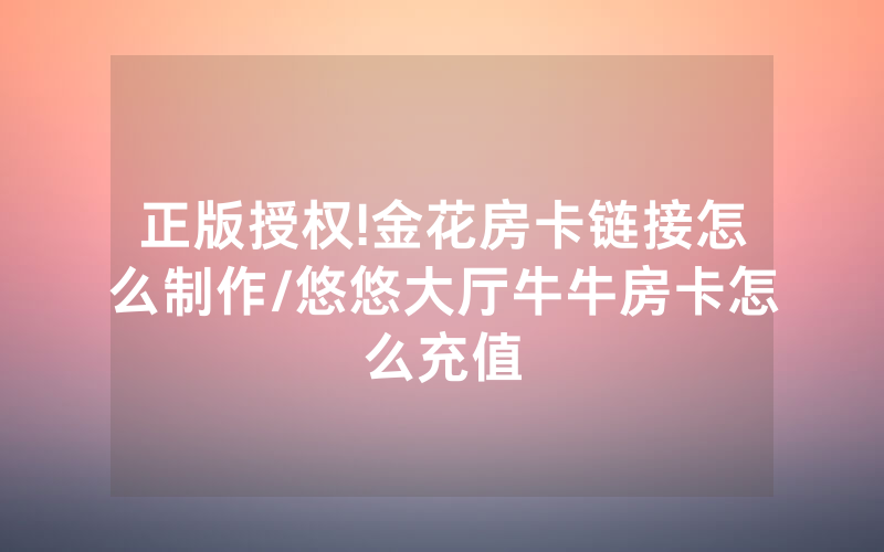 正版授权!金花房卡链接怎么制作/悠悠大厅牛牛房卡怎么充值