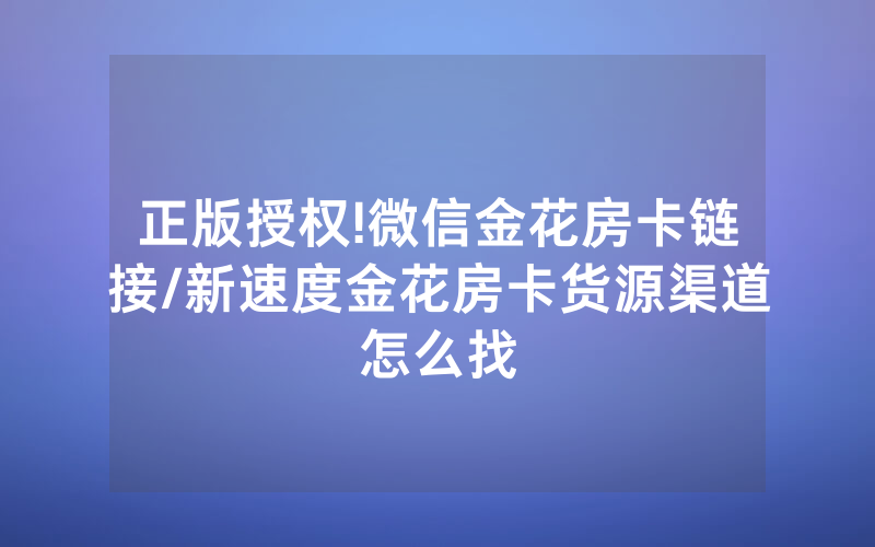 正版授权!微信金花房卡链接/新速度金花房卡货源渠道怎么找