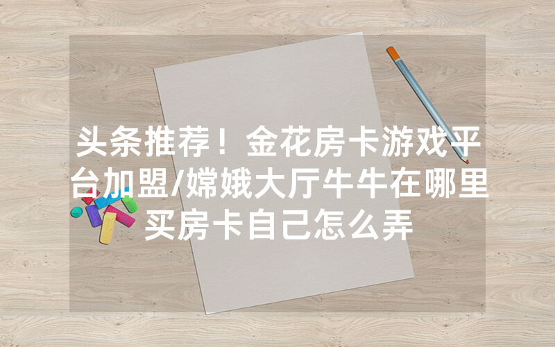 头条推荐！金花房卡游戏平台加盟/嫦娥大厅牛牛在哪里买房卡自己怎么弄