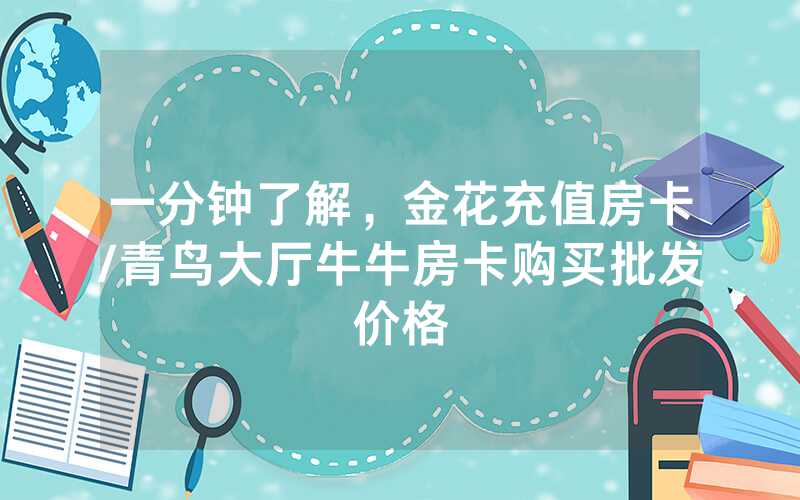 一分钟了解，金花充值房卡/青鸟大厅牛牛房卡购买批发价格