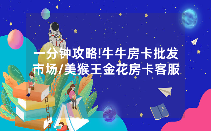 一分钟攻略!牛牛房卡批发市场/美猴王金花房卡客服