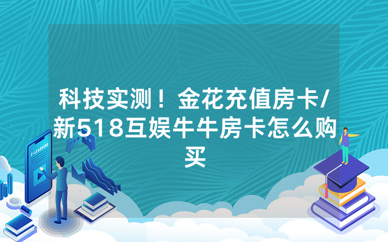 科技实测！金花充值房卡/新518互娱牛牛房卡怎么购买