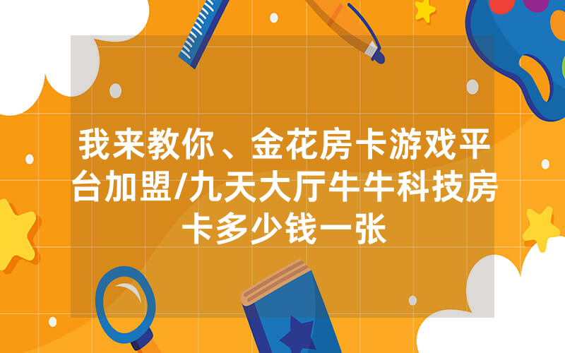 我来教你、金花房卡游戏平台加盟/九天大厅牛牛科技房卡多少钱一张
