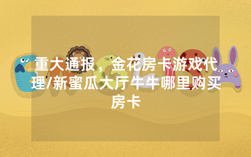 重大通报，金花房卡游戏代理/新蜜瓜大厅牛牛哪里购买房卡