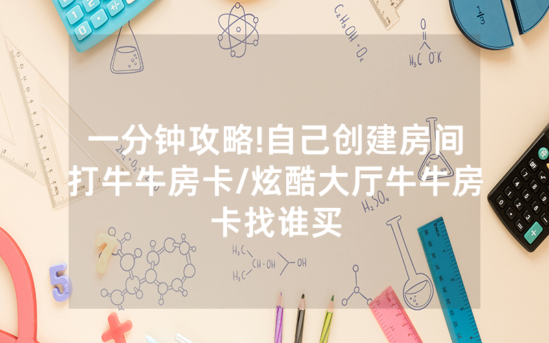 一分钟攻略!自己创建房间打牛牛房卡/炫酷大厅牛牛房卡找谁买