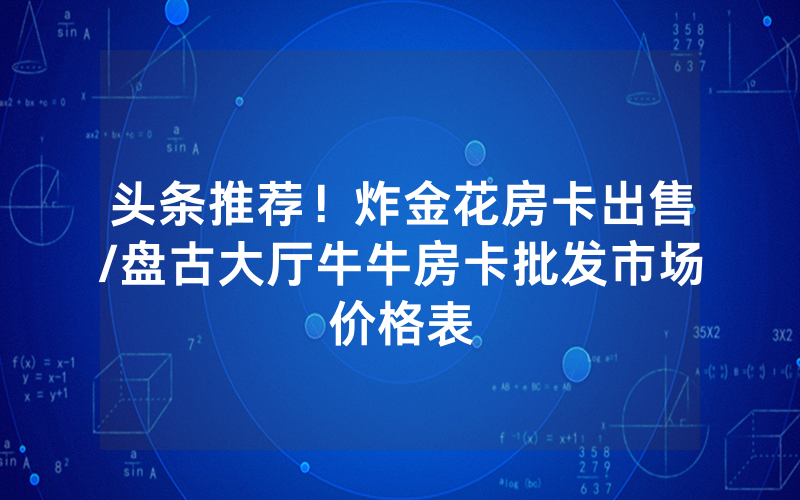 头条推荐！炸金花房卡出售/盘古大厅牛牛房卡批发市场价格表