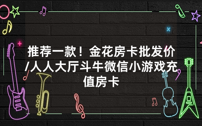 推荐一款！金花房卡批发价/人人大厅斗牛微信小游戏充值房卡