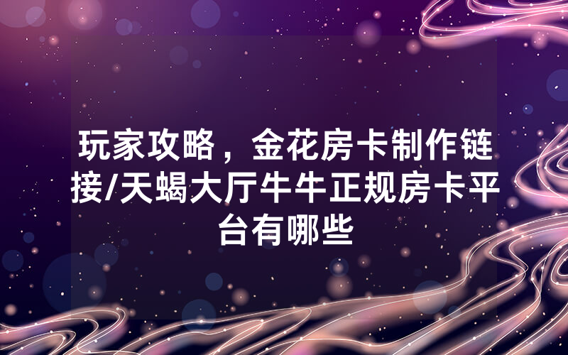 玩家攻略，金花房卡制作链接/天蝎大厅牛牛正规房卡平台有哪些