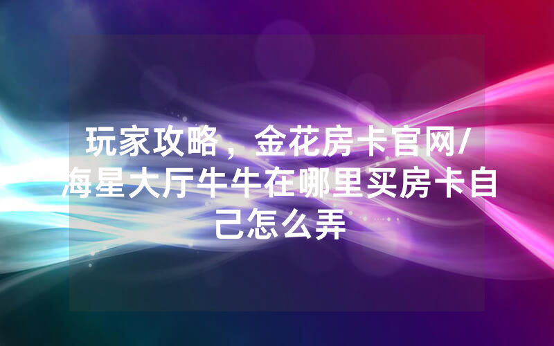 玩家攻略，金花房卡官网/海星大厅牛牛在哪里买房卡自己怎么弄