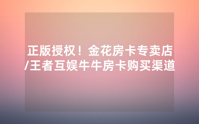 正版授权！金花房卡专卖店/王者互娱牛牛房卡购买渠道