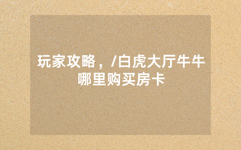 玩家攻略，/白虎大厅牛牛哪里购买房卡