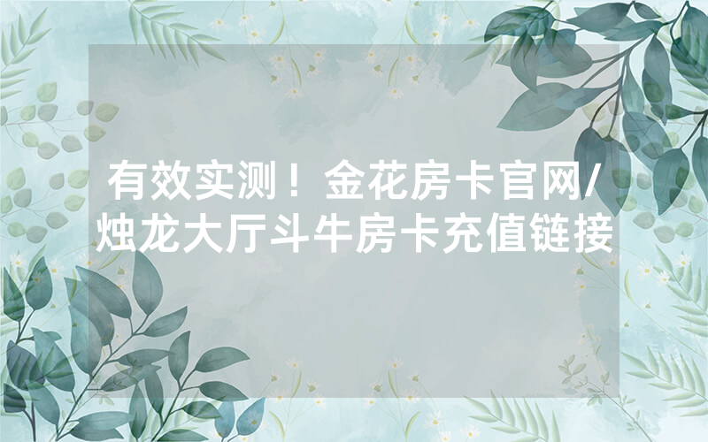 有效实测！金花房卡官网/烛龙大厅斗牛房卡充值链接