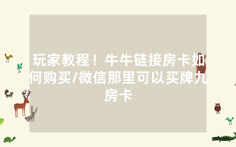 玩家教程！牛牛链接房卡如何购买/微信那里可以买牌九房卡
