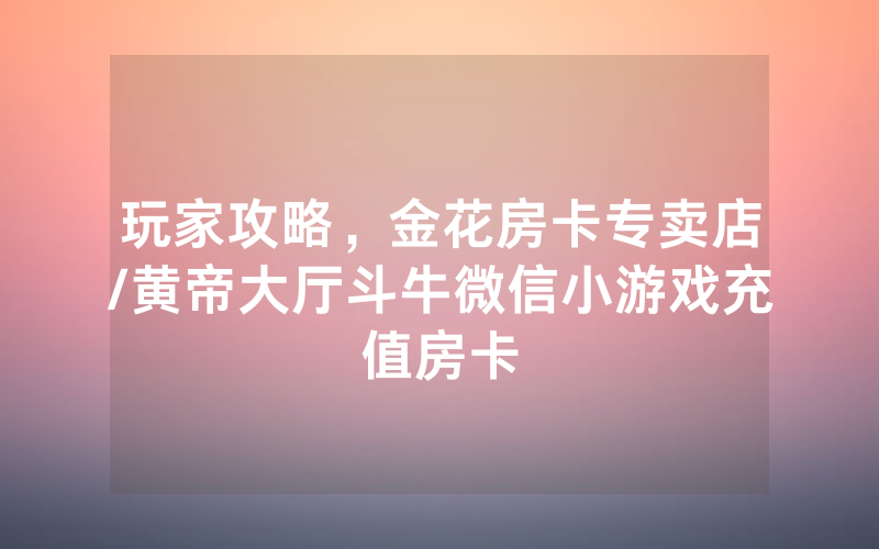 玩家攻略，金花房卡专卖店/黄帝大厅斗牛微信小游戏充值房卡