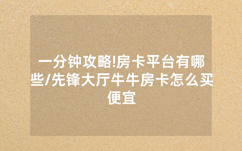 一分钟攻略!房卡平台有哪些/先锋大厅牛牛房卡怎么买便宜