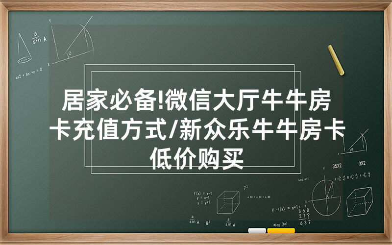 居家必备!微信大厅牛牛房卡充值方式/新众乐牛牛房卡低价购买