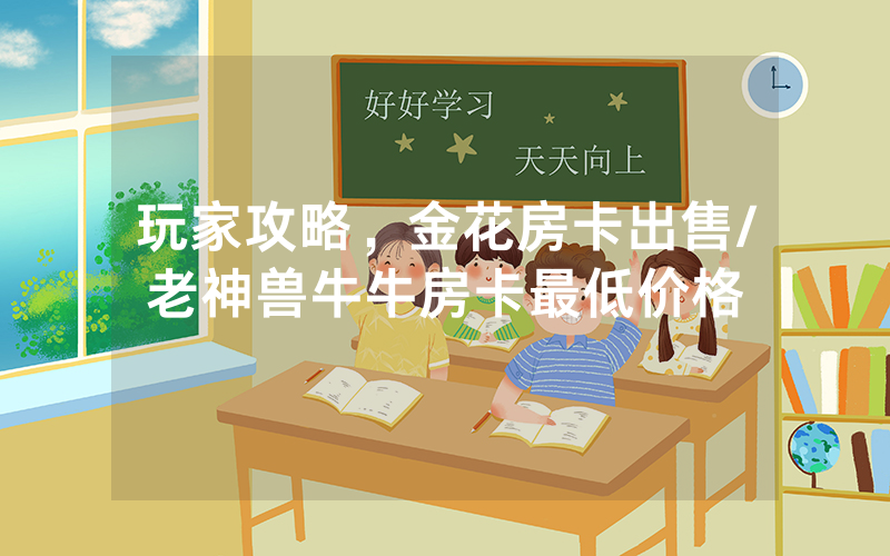 玩家攻略，金花房卡出售/老神兽牛牛房卡最低价格