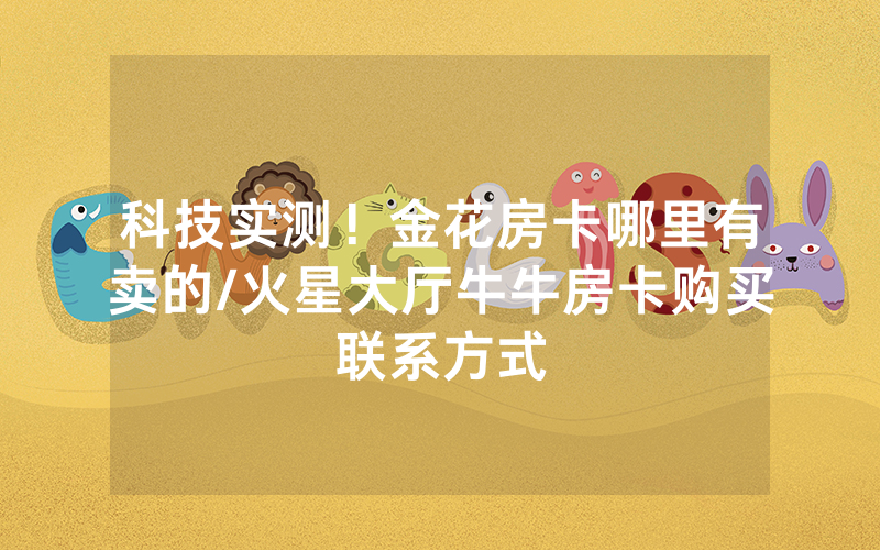 科技实测！金花房卡哪里有卖的/火星大厅牛牛房卡购买联系方式