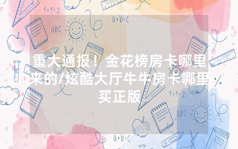 重大通报！金花榜房卡哪里来的/炫酷大厅牛牛房卡哪里买正版