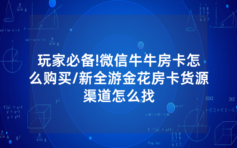 玩家必备!微信牛牛房卡怎么购买/新全游金花房卡货源渠道怎么找