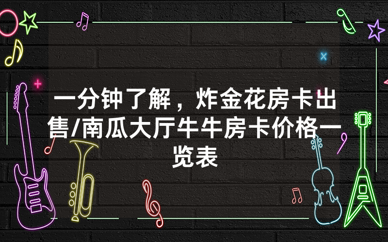 一分钟了解，炸金花房卡出售/南瓜大厅牛牛房卡价格一览表