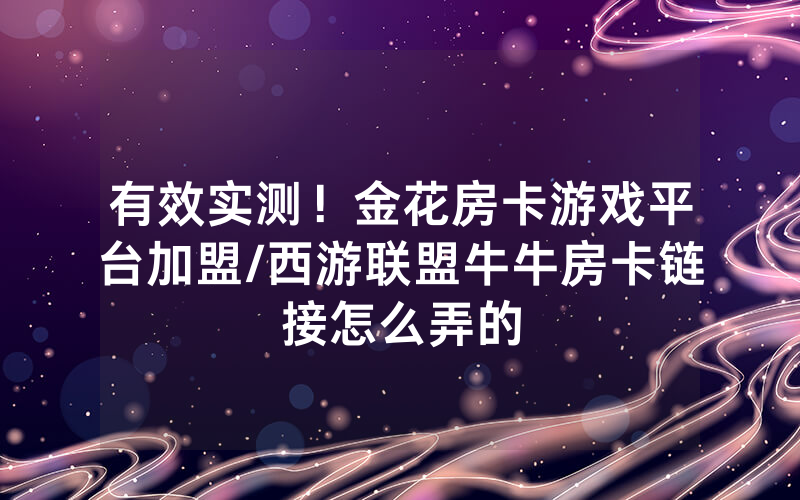 有效实测！金花房卡游戏平台加盟/西游联盟牛牛房卡链接怎么弄的