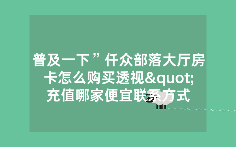 普及一下”仟众部落大厅房卡怎么购买透视"充值哪家便宜联系方式