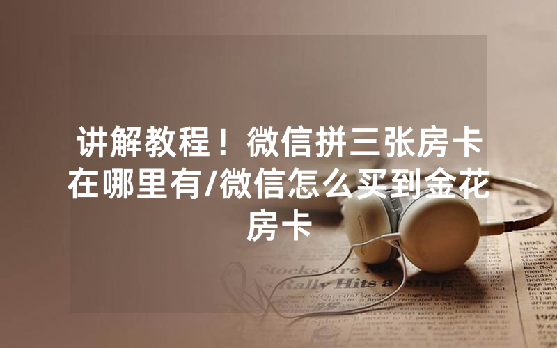 讲解教程！微信拼三张房卡在哪里有/微信怎么买到金花房卡