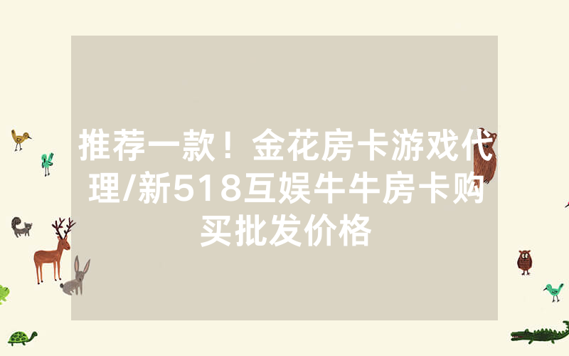 推荐一款！金花房卡游戏代理/新518互娱牛牛房卡购买批发价格