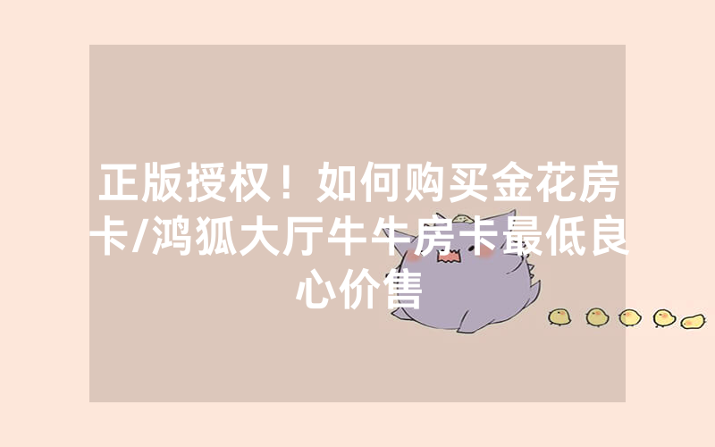 正版授权！如何购买金花房卡/鸿狐大厅牛牛房卡最低良心价售