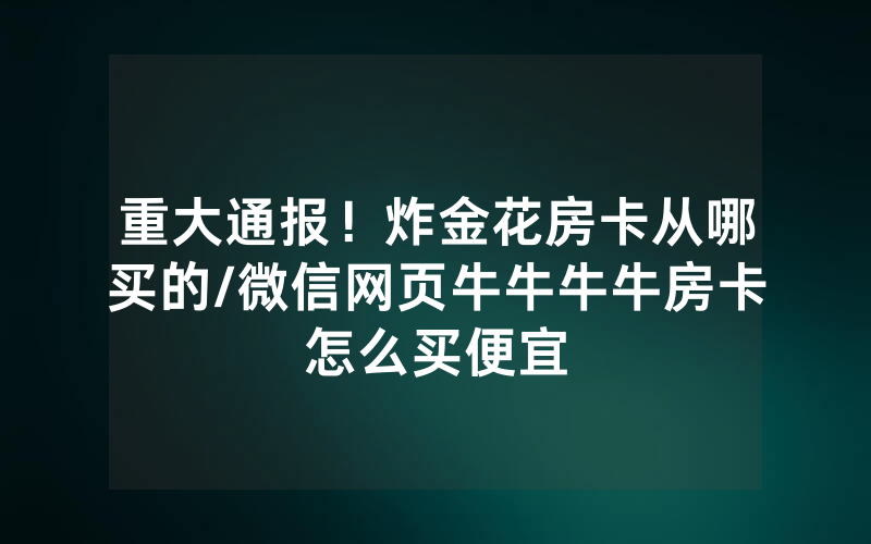 重大通报！炸金花房卡从哪买的/微信网页牛牛牛牛房卡怎么买便宜